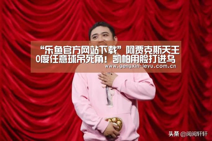 “乐鱼官方网站下载”阿贾克斯天王0度任意球吊死角!凯帕用脸打进乌龙