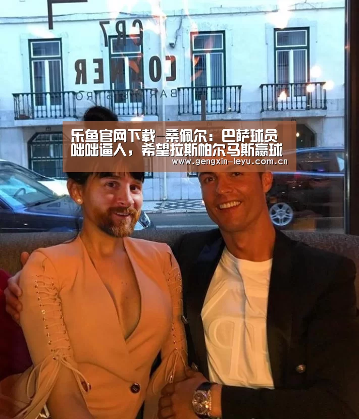 乐鱼官网下载-桑佩尔：巴萨球员咄咄逼人，希望拉斯帕尔马斯赢球
