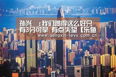 孙兴慜:我们踢得这么好只有3分可拿 有点失望【乐鱼体育官方网站入口】(图2) 乐鱼官方网站下载