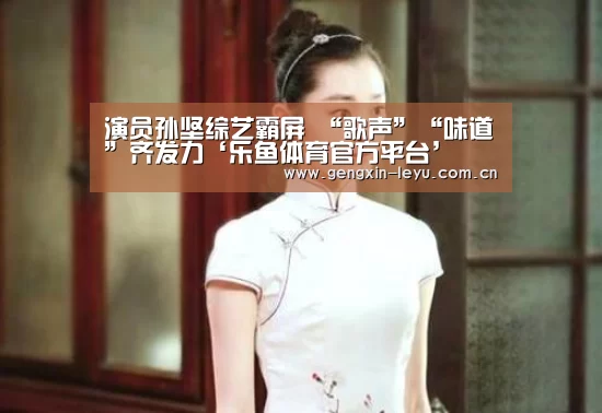 演员孙坚综艺霸屏 “歌声”“味道”齐发力‘乐鱼体育官方平台’